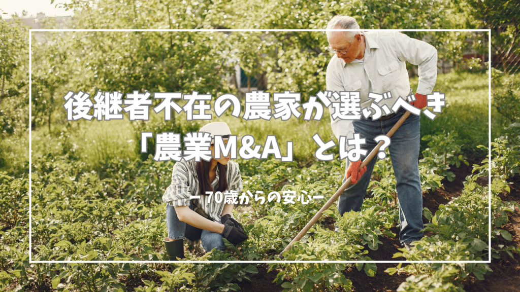【70歳からの安心】後継者不在の農家が選ぶべき「農業M&A」とは？